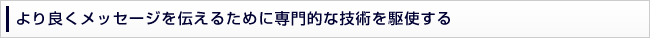 より良くメッセージを伝えるために専門的な技術を駆使する